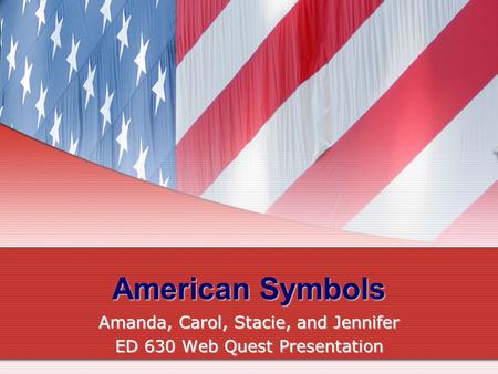 American Symbols Amanda, Carol, Stacie, and Jennifer ED 630 Web Quest Presentation.