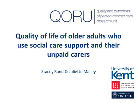 Quality of life of older adults who use social care support and their unpaid carers Stacey Rand & Juliette Malley.