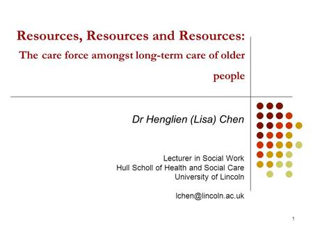 1 Resources, Resources and Resources: The care force amongst long-term care of older people Dr Henglien (Lisa) Chen Lecturer in Social Work Hull Scholl.