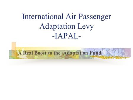 International Air Passenger Adaptation Levy -IAPAL- A Real Boost to the Adaptation Fund.