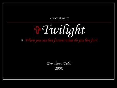 Lyceum №10  Twilight  When you can live forever what do you live for? Ermakova Yulia 2008.