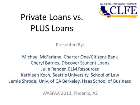 Private Loans vs. PLUS Loans Presented By: Michael McFarlane, Charter One/Citizens Bank Cheryl Barnes, Discover Student Loans Julie Rehder, ELM Resources.