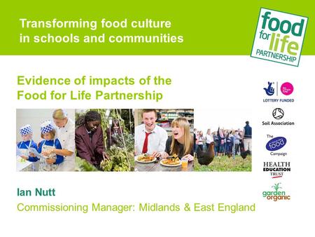 Evidence of impacts of the Food for Life Partnership Ian Nutt Commissioning Manager: Midlands & East England Transforming food culture in schools and communities.