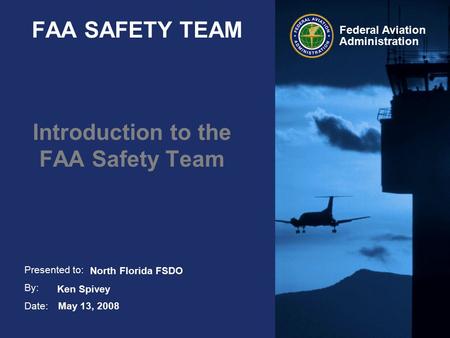 Presented to: By: Date: Federal Aviation Administration FAA SAFETY TEAM Introduction to the FAA Safety Team May 13, 2008 Ken Spivey North Florida FSDO.