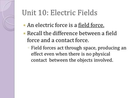 Unit 10: Electric Fields An electric force is a field force. Recall the difference between a field force and a contact force. ◦ Field forces act through.