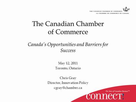 The Canadian Chamber of Commerce Canada’s Opportunities and Barriers for Success May 12, 2011 Toronto, Ontario Chris Gray Director, Innovation Policy