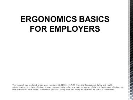 ERGONOMICS BASICS FOR EMPLOYERS This material was produced under grant numbers SH-22300-11-F-17 from the Occupational Safety and Health administration,