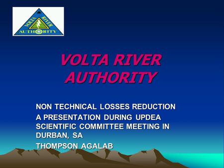 VOLTA RIVER AUTHORITY NON TECHNICAL LOSSES REDUCTION A PRESENTATION DURING UPDEA SCIENTIFIC COMMITTEE MEETING IN DURBAN, SA THOMPSON AGALAB.