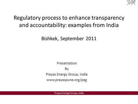 Prayas Energy Group, India Regulatory process to enhance transparency and accountability: examples from India Bishkek, September 2011 Presentation By Prayas.