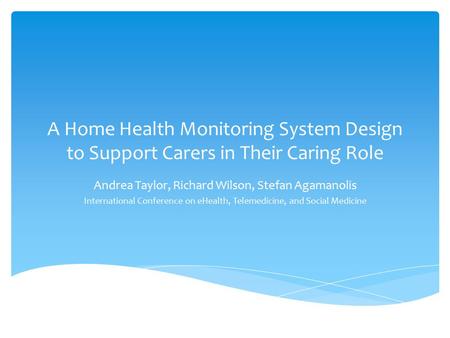 A Home Health Monitoring System Design to Support Carers in Their Caring Role Andrea Taylor, Richard Wilson, Stefan Agamanolis International Conference.