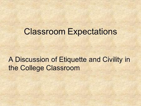 Classroom Expectations A Discussion of Etiquette and Civility in the College Classroom.