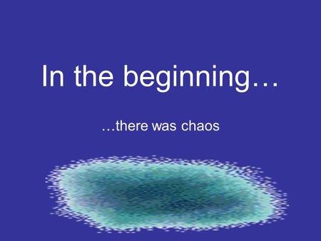 In the beginning… …there was chaos.