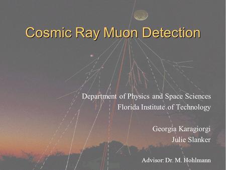Cosmic Ray Muon Detection Department of Physics and Space Sciences Florida Institute of Technology Georgia Karagiorgi Julie Slanker Advisor: Dr. M. Hohlmann.
