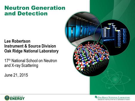 Neutron Generation and Detection Lee Robertson Instrument & Source Division Oak Ridge National Laboratory 17 th National School on Neutron and X-ray Scattering.