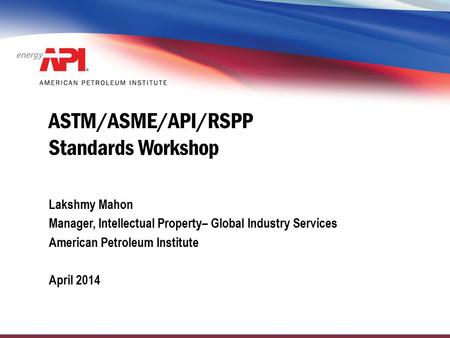 ASTM/ASME/API/RSPP Standards Workshop Lakshmy Mahon Manager, Intellectual Property– Global Industry Services American Petroleum Institute April 2014.