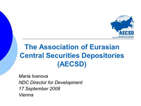 The Association of Eurasian Central Securities Depositories (AECSD) Maria Ivanova NDC Director for Development 17 September 2008 Vienna.