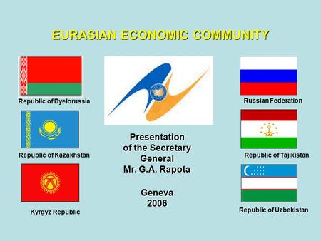 Presentation of the Secretary General Mr. G.A. Rapota Geneva2006 EURASIAN ECONOMIC COMMUNITY Republic of Byelorussia Republic of Kazakhstan Kyrgyz Republic.