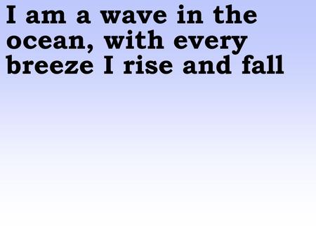 I am a wave in the ocean, with every breeze I rise and fall