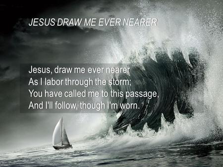 JESUS DRAW ME EVER NEARERJESUS DRAW ME EVER NEARER Jesus, draw me ever nearerJesus, draw me ever nearer As I labor through the storm;As I labor through.