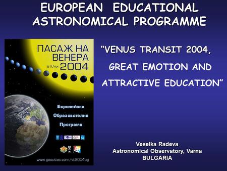 EUROPEAN EDUCATIONAL ASTRONOMICAL PROGRAMME “VENUS TRANSIT 2004, Veselka Radeva Astronomical Observatory, Varna BULGARIA GREAT EMOTION AND ATTRACTIVE EDUCATION”