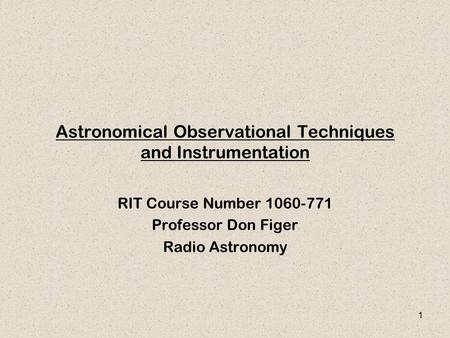 1 Astronomical Observational Techniques and Instrumentation RIT Course Number 1060-771 Professor Don Figer Radio Astronomy.