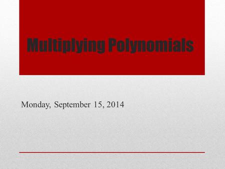 Multiplying Polynomials Monday, September 15, 2014.