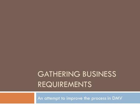 GATHERING BUSINESS REQUIREMENTS An attempt to improve the process in DMV.