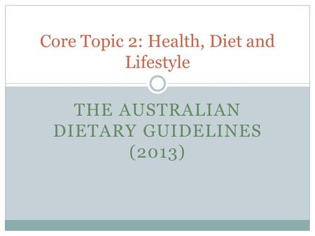 THE AUSTRALIAN DIETARY GUIDELINES (2013) Core Topic 2: Health, Diet and Lifestyle.