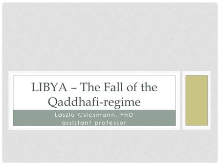 Laszlo Csicsmann, PhD assistant professor LIBYA – The Fall of the Qaddhafi-regime.