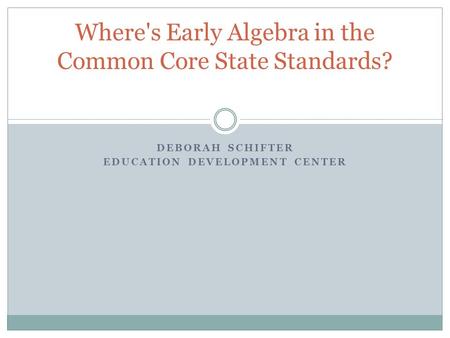 DEBORAH SCHIFTER EDUCATION DEVELOPMENT CENTER Where's Early Algebra in the Common Core State Standards?
