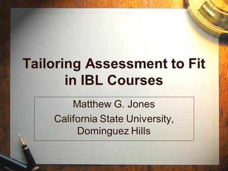 Tailoring Assessment to Fit in IBL Courses Matthew G. Jones California State University, Dominguez Hills.