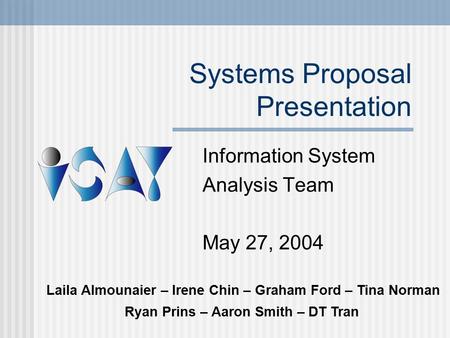Systems Proposal Presentation Information System Analysis Team May 27, 2004 Laila Almounaier – Irene Chin – Graham Ford – Tina Norman Ryan Prins – Aaron.
