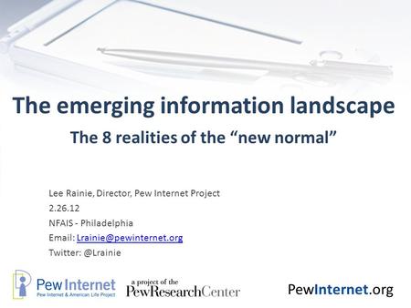 PewInternet.org The emerging information landscape The 8 realities of the “new normal” Lee Rainie, Director, Pew Internet Project 2.26.12 NFAIS - Philadelphia.