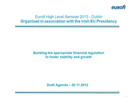 Draft Agenda – 20.11.2012 1 Eurofi High Level Seminar 2013 - Dublin Organised in association with the Irish EU Presidency Building the appropriate financial.