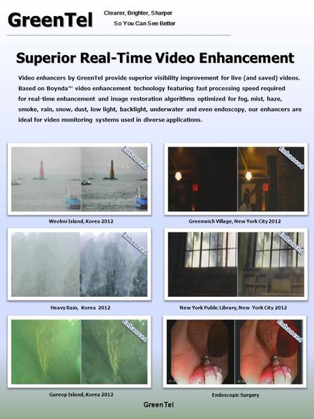 Superior Real-Time Video Enhancement Video enhancers by GreenTel provide superior visibility improvement for live (and saved) videos. Based on Boynda™