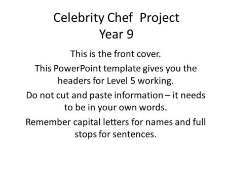 Celebrity Chef Project Year 9 This is the front cover. This PowerPoint template gives you the headers for Level 5 working. Do not cut and paste information.