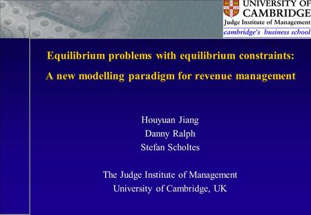 Equilibrium problems with equilibrium constraints: A new modelling paradigm for revenue management Houyuan Jiang Danny Ralph Stefan Scholtes The Judge.