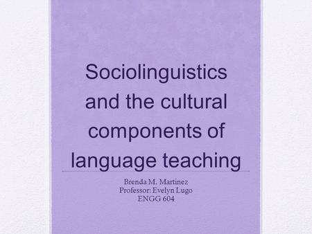 Sociolinguistics and the cultural components of language teaching Brenda M. Martinez Professor: Evelyn Lugo ENGG 604.