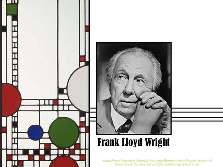 Frank Lloyd Wright Adapted From a Presentation Created by Rock Ledge Elementary Fine Art Program, Seymour, WI Original Source: