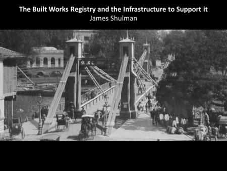 The Built Works Registry and the Infrastructure to Support it James Shulman.