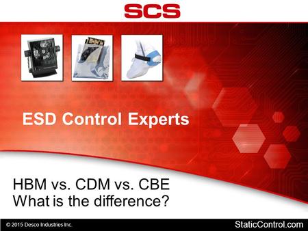 © 2015 Desco Industries Inc. StaticControl.com ESD Control Experts HBM vs. CDM vs. CBE What is the difference?