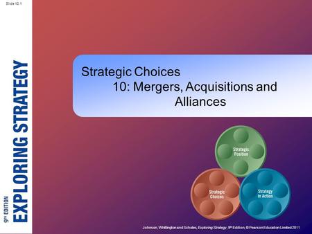 Slide 10.1 Johnson, Whittington and Scholes, Exploring Strategy, 9 th Edition, © Pearson Education Limited 2011 Slide 10.1 Strategic Choices 10: Mergers,