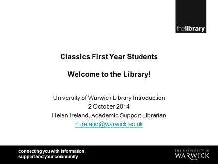 Connecting you with information, support and your community Classics First Year Students Welcome to the Library! University of Warwick Library Introduction.