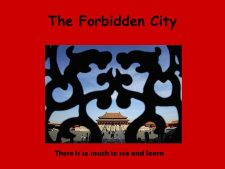 The Forbidden City There is so much to see and learn.