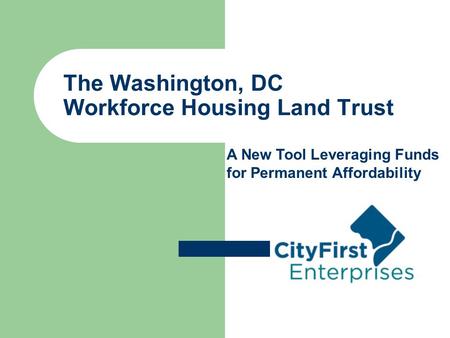 The Washington, DC Workforce Housing Land Trust A New Tool Leveraging Funds for Permanent Affordability.