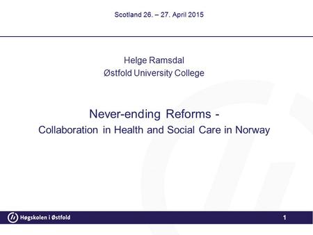 1 Scotland 26. – 27. April 2015 Helge Ramsdal Østfold University College Never-ending Reforms - Collaboration in Health and Social Care in Norway.