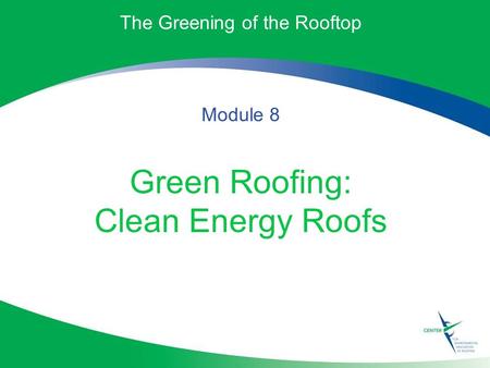 The Greening of the Rooftop Module 8 Green Roofing: Clean Energy Roofs.