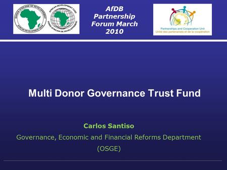 Multi Donor Governance Trust Fund AfDB Partnership Forum March 2010 Carlos Santiso Governance, Economic and Financial Reforms Department (OSGE)
