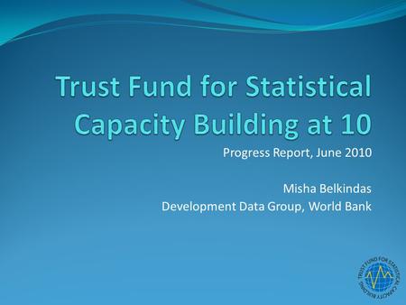 Progress Report, June 2010 Misha Belkindas Development Data Group, World Bank.