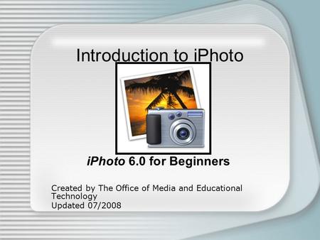 Introduction to iPhoto iPhoto 6.0 for Beginners Created by The Office of Media and Educational Technology Updated 07/2008.